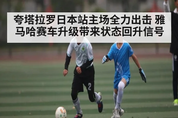 夸塔拉罗日本站主场全力出击 雅马哈赛车升级带来状态回升信号